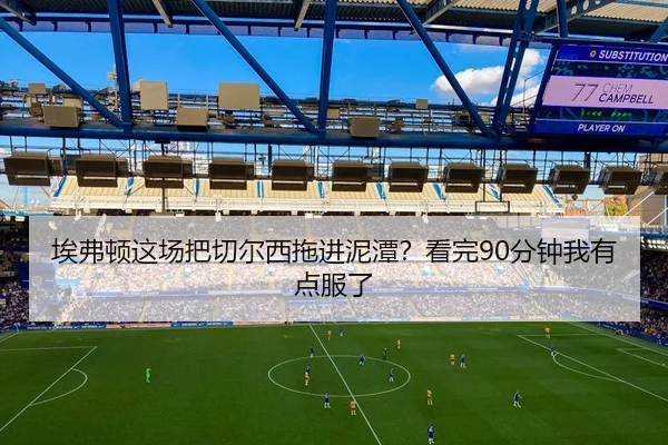 埃弗顿这场把切尔西拖进泥潭？看完90分钟我有点服了 | leyu