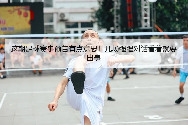 这期足球赛事预告有点意思！几场强强对话看着就要出事 | leyu