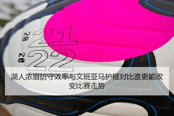 湖人浓眉防守效率与文班亚马护框对比谁更能改变比赛走势 | leyu