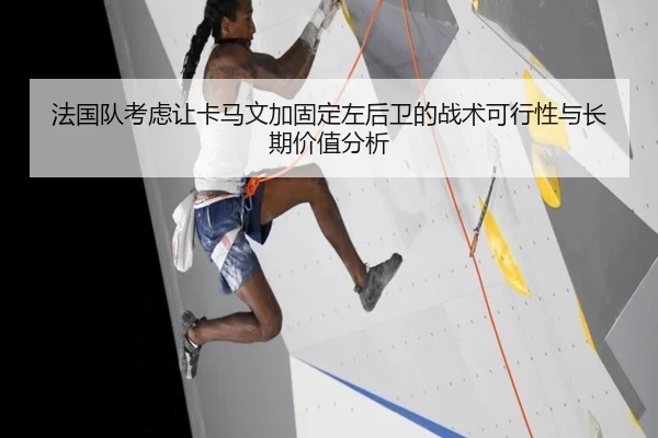 法国队考虑让卡马文加固定左后卫的战术可行性与长期价值分析 | leyu