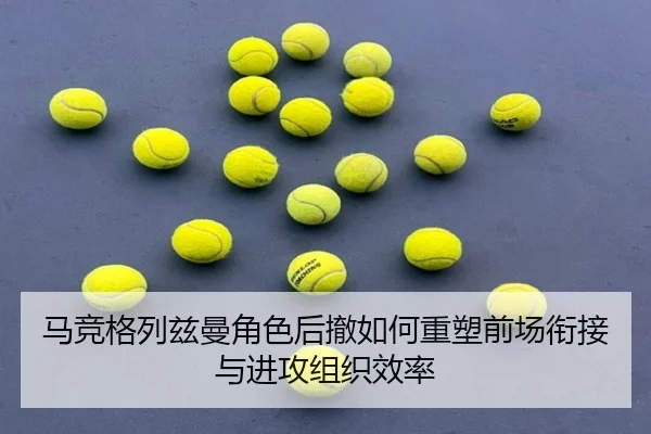 马竞格列兹曼角色后撤如何重塑前场衔接与进攻组织效率 | leyu